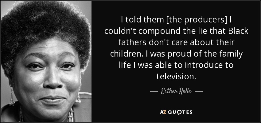 I told them [the producers] I couldn't compound the lie that Black fathers don't care about their children. I was proud of the family life I was able to introduce to television. - Esther Rolle