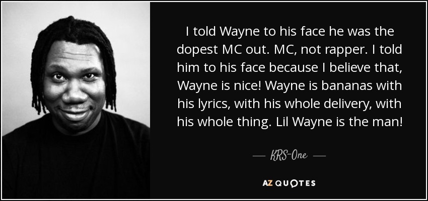 I told Wayne to his face he was the dopest MC out. MC, not rapper. I told him to his face because I believe that, Wayne is nice! Wayne is bananas with his lyrics, with his whole delivery, with his whole thing. Lil Wayne is the man! - KRS-One