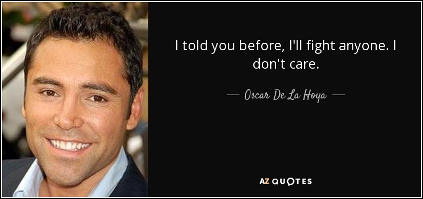 I told you before, I'll fight anyone. I don't care. - Oscar De La Hoya