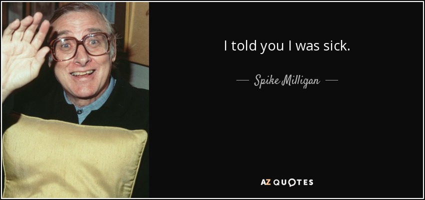 I told you I was sick. - Spike Milligan