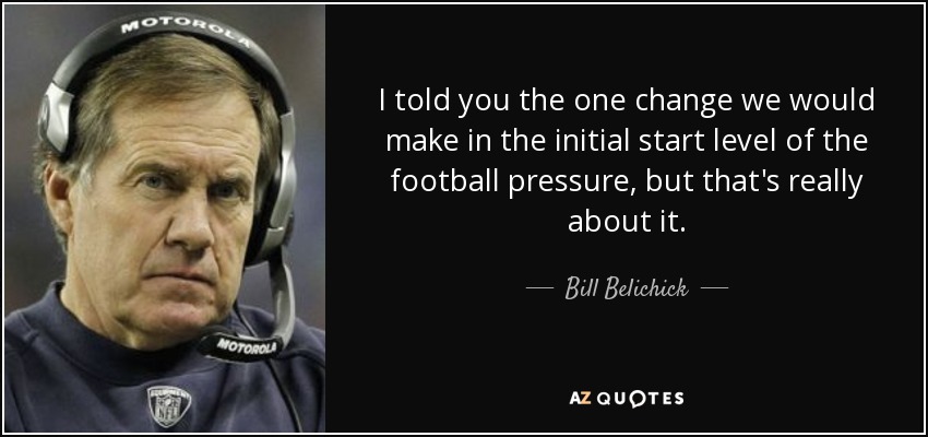 I told you the one change we would make in the initial start level of the football pressure, but that's really about it. - Bill Belichick