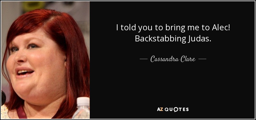 I told you to bring me to Alec! Backstabbing Judas. - Cassandra Clare