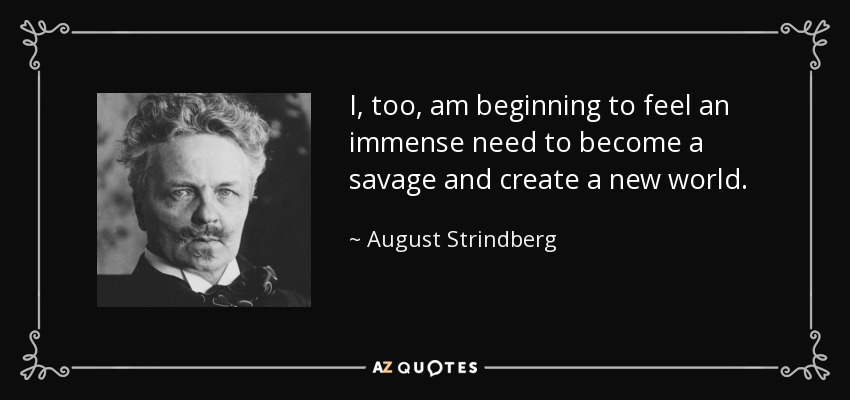 I, too, am beginning to feel an immense need to become a savage and create a new world. - August Strindberg