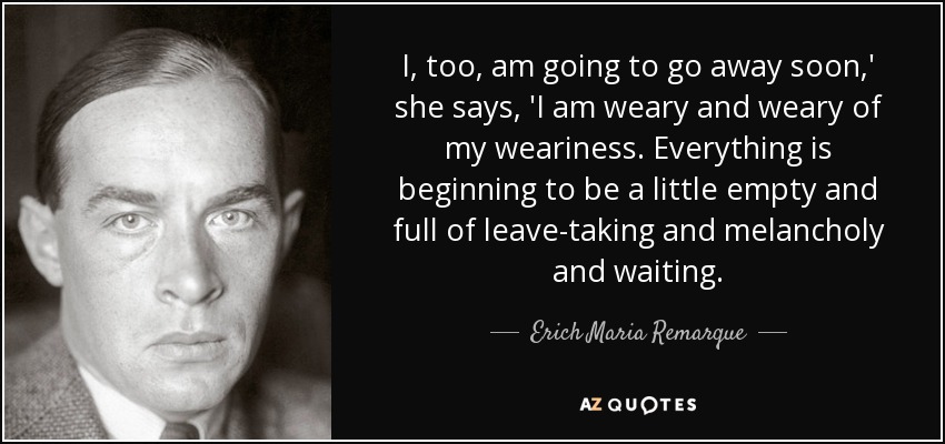 I, too, am going to go away soon,' she says, 'I am weary and weary of my weariness. Everything is beginning to be a little empty and full of leave-taking and melancholy and waiting. - Erich Maria Remarque