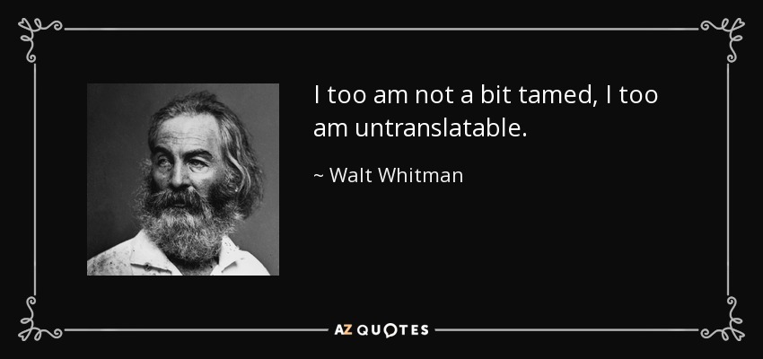 I too am not a bit tamed, I too am untranslatable. - Walt Whitman