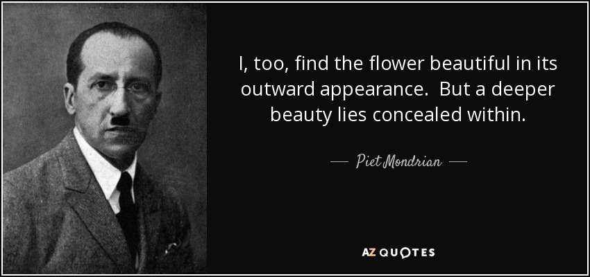 I, too, find the flower beautiful in its outward appearance. But a deeper beauty lies concealed within. - Piet Mondrian