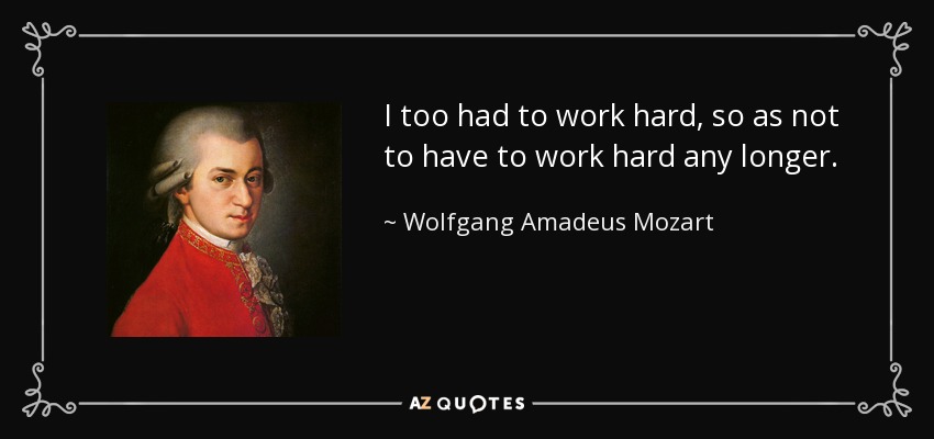 I too had to work hard, so as not to have to work hard any longer. - Wolfgang Amadeus Mozart