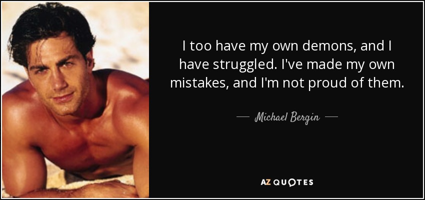 I too have my own demons, and I have struggled. I've made my own mistakes, and I'm not proud of them. - Michael Bergin