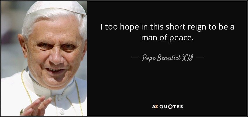 I too hope in this short reign to be a man of peace. - Pope Benedict XVI