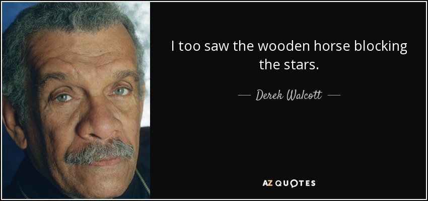 I too saw the wooden horse blocking the stars. - Derek Walcott