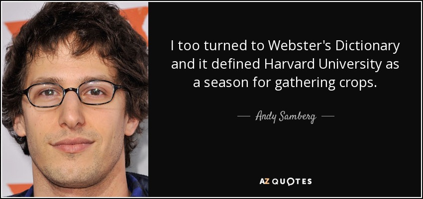 I too turned to Webster's Dictionary and it defined Harvard University as a season for gathering crops. - Andy Samberg