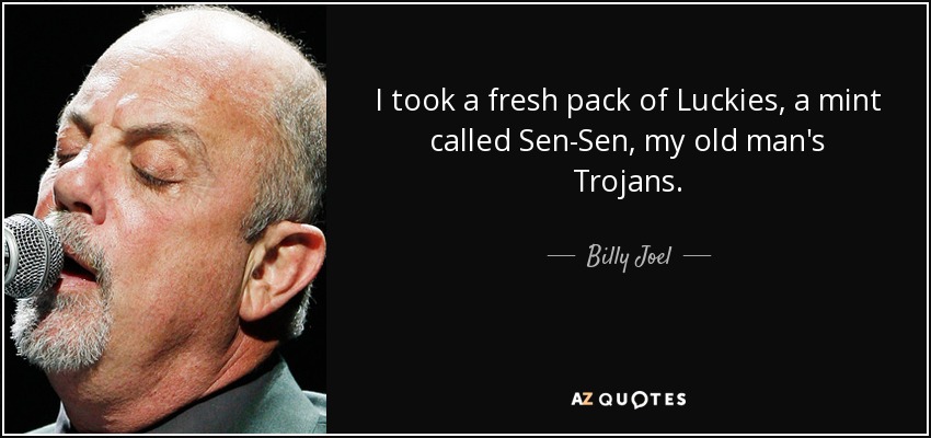 I took a fresh pack of Luckies, a mint called Sen-Sen, my old man's Trojans. - Billy Joel