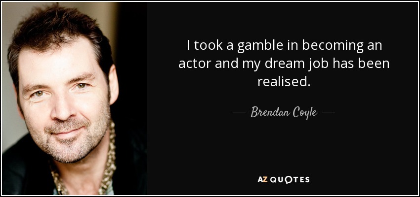 I took a gamble in becoming an actor and my dream job has been realised. - Brendan Coyle