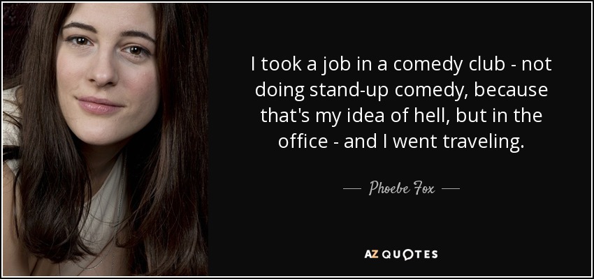 I took a job in a comedy club - not doing stand-up comedy, because that's my idea of hell, but in the office - and I went traveling. - Phoebe Fox