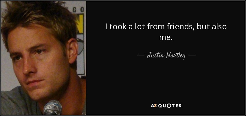 I took a lot from friends, but also me. - Justin Hartley