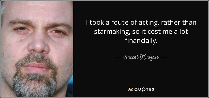 I took a route of acting, rather than starmaking, so it cost me a lot financially. - Vincent D'Onofrio
