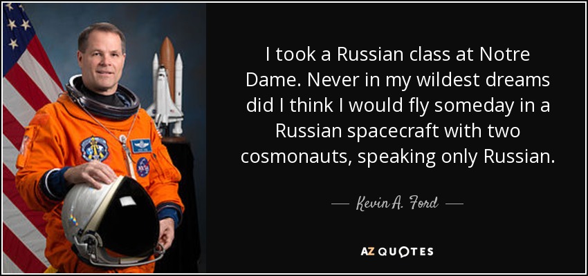 I took a Russian class at Notre Dame. Never in my wildest dreams did I think I would fly someday in a Russian spacecraft with two cosmonauts, speaking only Russian. - Kevin A. Ford