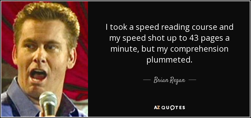 I took a speed reading course and my speed shot up to 43 pages a minute, but my comprehension plummeted. - Brian Regan
