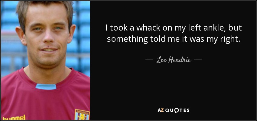 I took a whack on my left ankle, but something told me it was my right. - Lee Hendrie