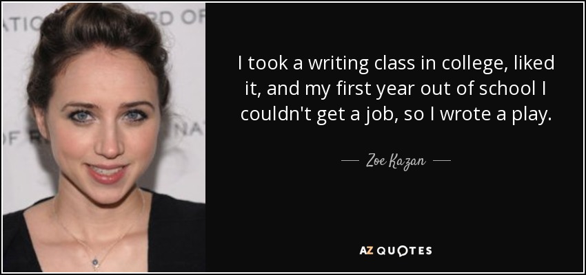 I took a writing class in college, liked it, and my first year out of school I couldn't get a job, so I wrote a play. - Zoe Kazan