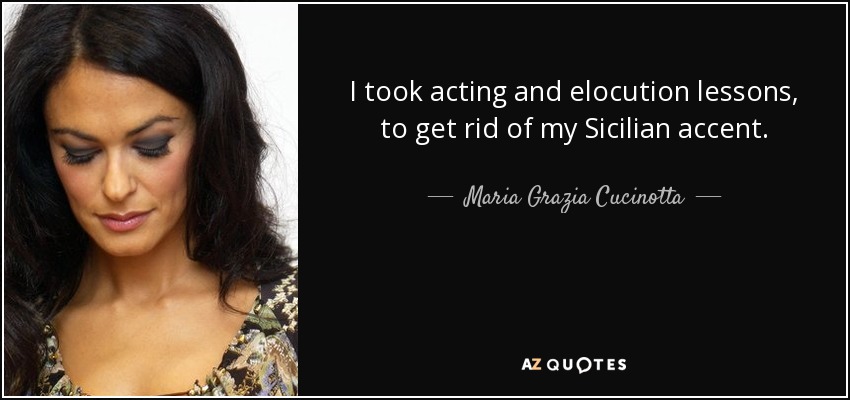 I took acting and elocution lessons, to get rid of my Sicilian accent. - Maria Grazia Cucinotta