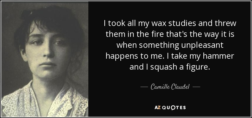 I took all my wax studies and threw them in the fire that's the way it is when something unpleasant happens to me. I take my hammer and I squash a figure. - Camille Claudel
