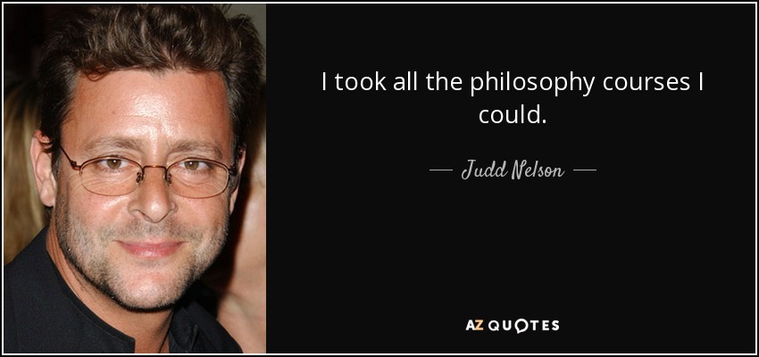 I took all the philosophy courses I could. - Judd Nelson