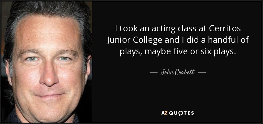 I took an acting class at Cerritos Junior College and I did a handful of plays, maybe five or six plays. - John Corbett