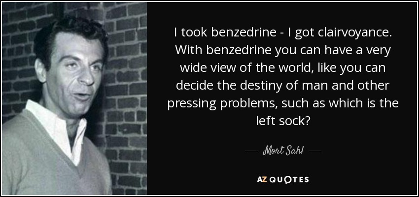 I took benzedrine - I got clairvoyance. With benzedrine you can have a very wide view of the world, like you can decide the destiny of man and other pressing problems, such as which is the left sock? - Mort Sahl