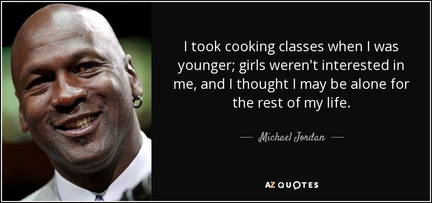 I took cooking classes when I was younger; girls weren't interested in me, and I thought I may be alone for the rest of my life. - Michael Jordan