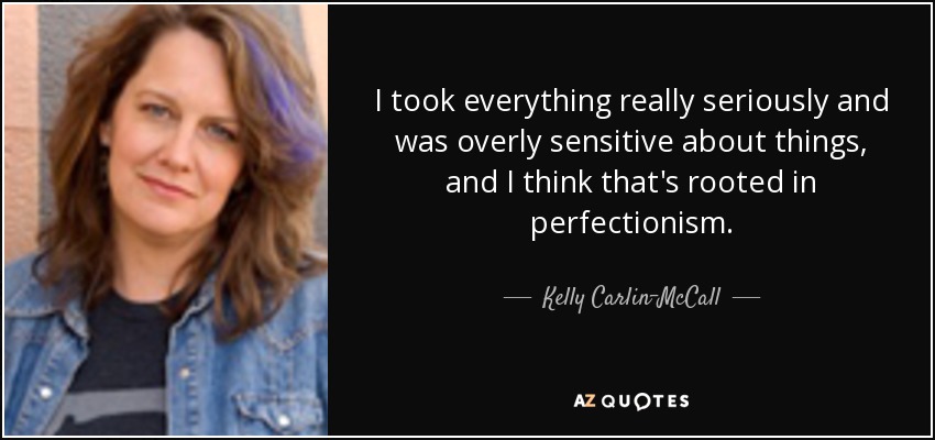 I took everything really seriously and was overly sensitive about things, and I think that's rooted in perfectionism. - Kelly Carlin-McCall
