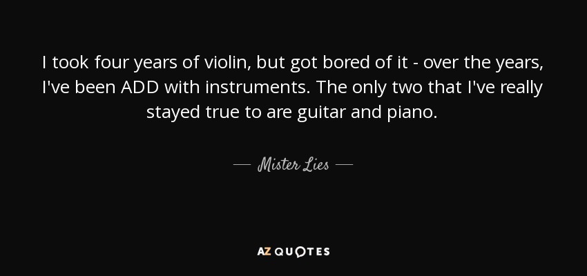 I took four years of violin, but got bored of it - over the years, I've been ADD with instruments. The only two that I've really stayed true to are guitar and piano. - Mister Lies