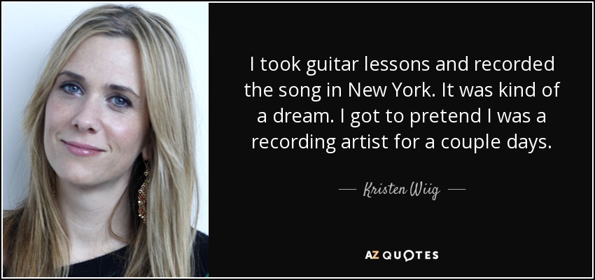 I took guitar lessons and recorded the song in New York. It was kind of a dream. I got to pretend I was a recording artist for a couple days. - Kristen Wiig