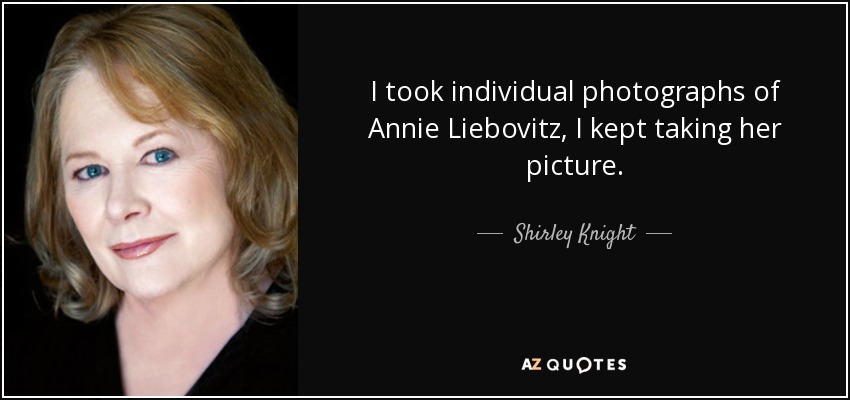 I took individual photographs of Annie Liebovitz, I kept taking her picture. - Shirley Knight