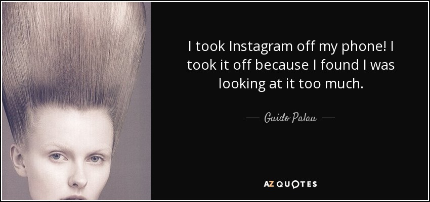 I took Instagram off my phone! I took it off because I found I was looking at it too much. - Guido Palau