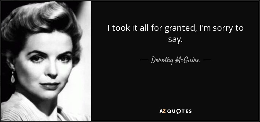 I took it all for granted, I'm sorry to say. - Dorothy McGuire