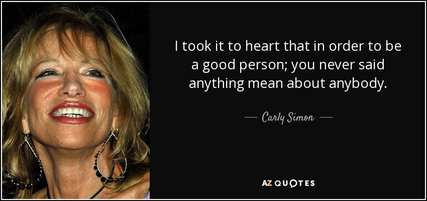 I took it to heart that in order to be a good person; you never said anything mean about anybody. - Carly Simon