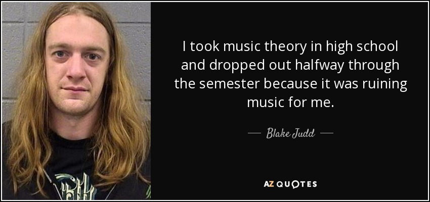 I took music theory in high school and dropped out halfway through the semester because it was ruining music for me. - Blake Judd