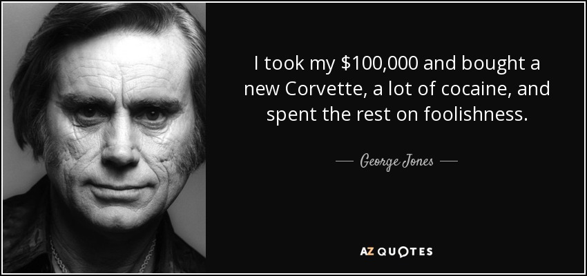 I took my $100,000 and bought a new Corvette, a lot of cocaine, and spent the rest on foolishness. - George Jones