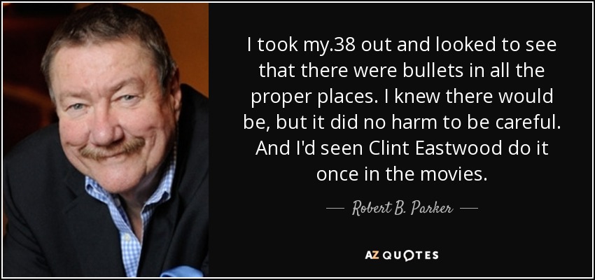 I took my .38 out and looked to see that there were bullets in all the proper places. I knew there would be, but it did no harm to be careful. And I'd seen Clint Eastwood do it once in the movies. - Robert B. Parker