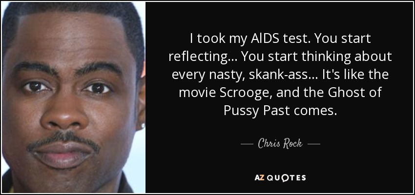 I took my AlDS test. You start reflecting... You start thinking about every nasty, skank-ass... It's like the movie Scrooge, and the Ghost of Pussy Past comes. - Chris Rock