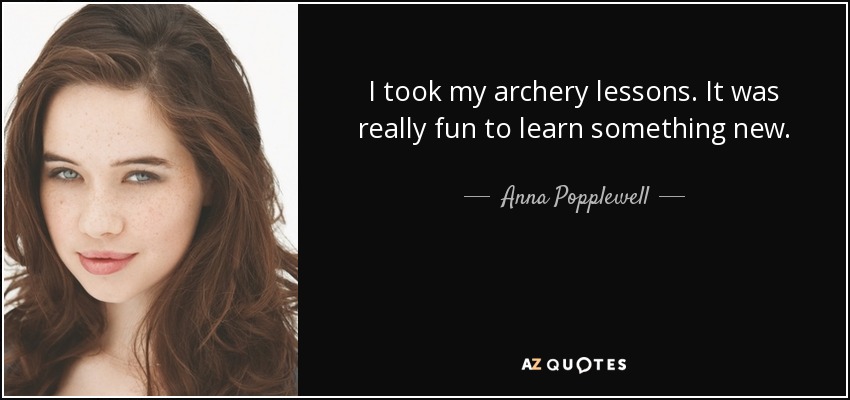 I took my archery lessons. It was really fun to learn something new. - Anna Popplewell
