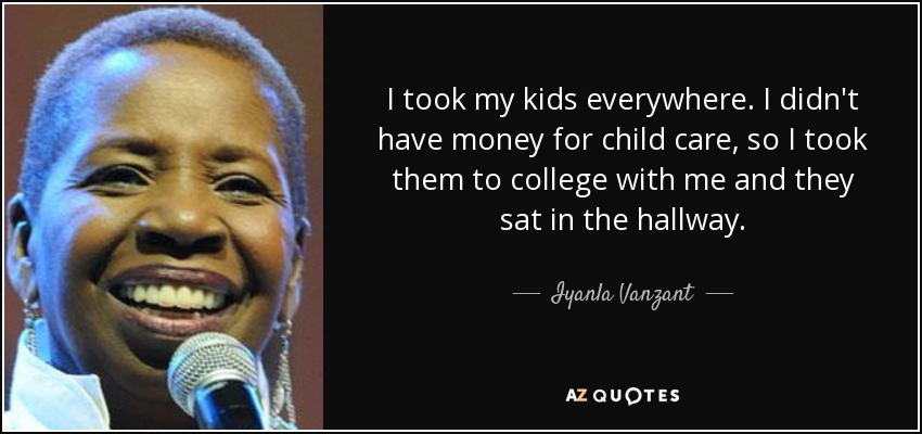 I took my kids everywhere. I didn't have money for child care, so I took them to college with me and they sat in the hallway. - Iyanla Vanzant