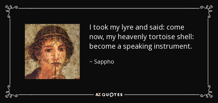 I took my lyre and said: come now, my heavenly tortoise shell: become a speaking instrument. - Sappho