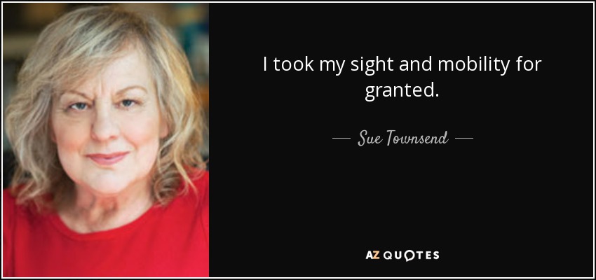 I took my sight and mobility for granted. - Sue Townsend