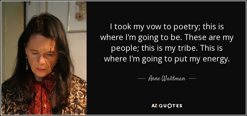 I took my vow to poetry; this is where I'm going to be. These are my people; this is my tribe. This is where I'm going to put my energy. - Anne Waldman