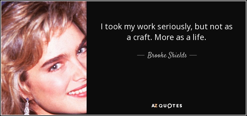 I took my work seriously, but not as a craft. More as a life. - Brooke Shields
