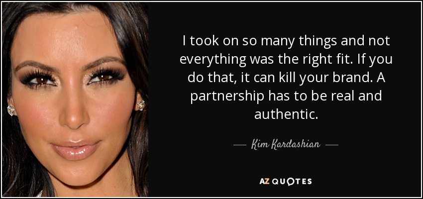 I took on so many things and not everything was the right fit. If you do that, it can kill your brand. A partnership has to be real and authentic. - Kim Kardashian