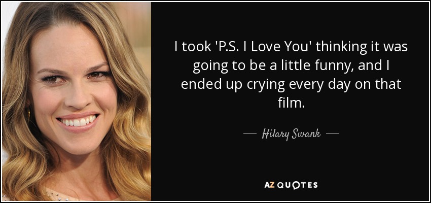 I took 'P.S. I Love You' thinking it was going to be a little funny, and I ended up crying every day on that film. - Hilary Swank