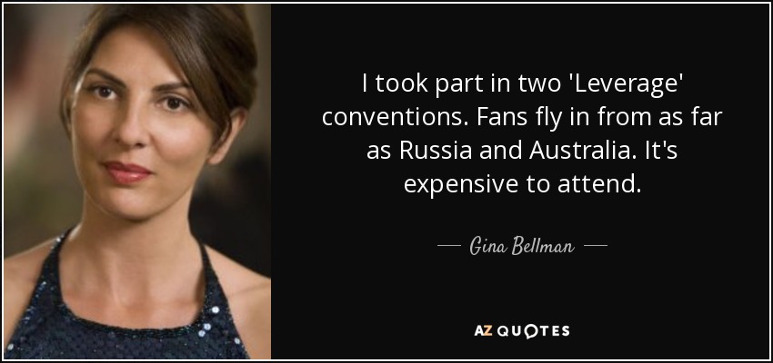 I took part in two 'Leverage' conventions. Fans fly in from as far as Russia and Australia. It's expensive to attend. - Gina Bellman